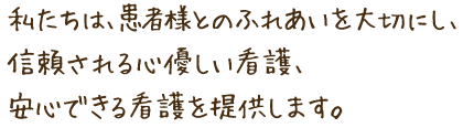 私たちは、患者様とのふれあいを大切にし、信頼される心優しい看護、安心できる看護を提供します。