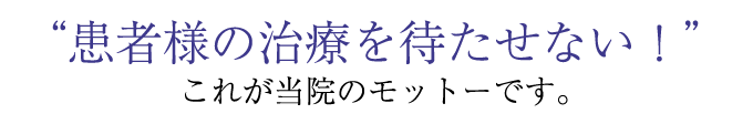 患者様の治療を待たせない！ これが当院のモットーです。