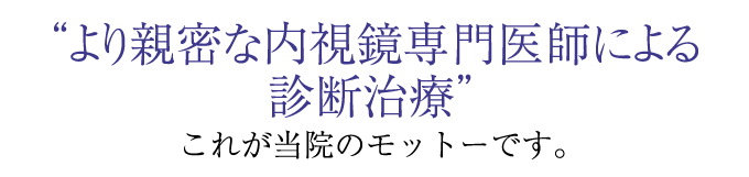 “より親密な内視鏡専門医師による診断治療”れが当院のモットーです。