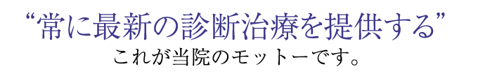 常に最新の診断治療を提供する これが当院のモットーです。