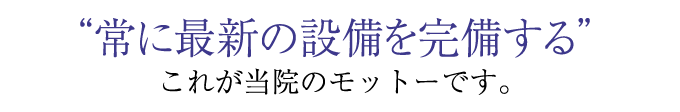 常に最新の設備を完備する これが当院のモットーです。